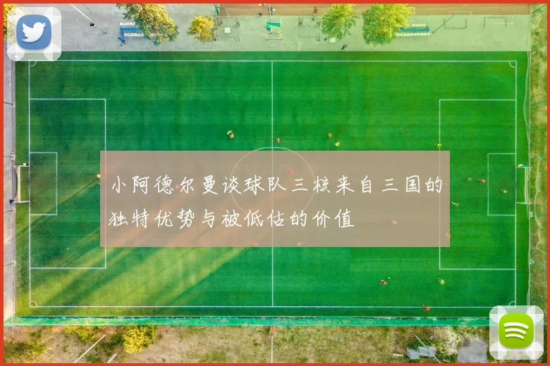 小阿德尔曼谈球队三核来自三国的独特优势与被低估的价值
