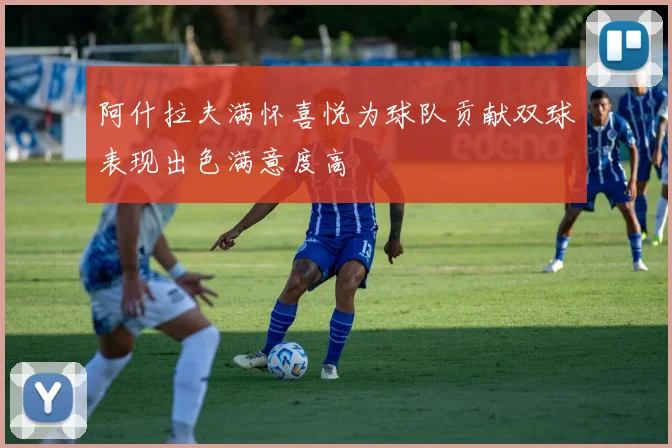 阿什拉夫满怀喜悦为球队贡献双球表现出色满意度高