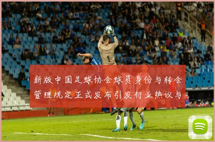 新版中国足球协会球员身份与转会管理规定正式发布引发行业热议与期待