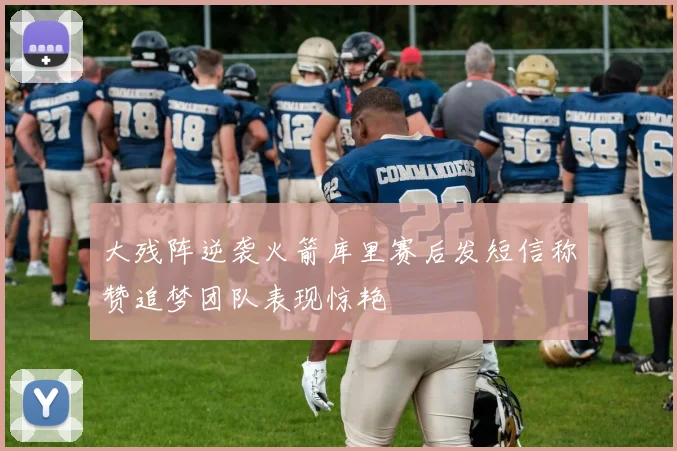 大残阵逆袭火箭库里赛后发短信称赞追梦团队表现惊艳