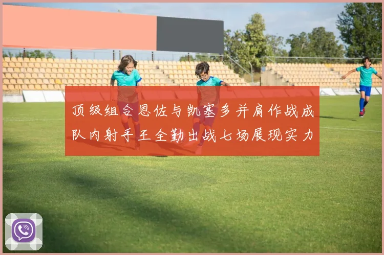 顶级组合恩佐与凯塞多并肩作战成队内射手王全勤出战七场展现实力