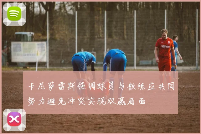 卡尼萨雷斯强调球员与教练应共同努力避免冲突实现双赢局面