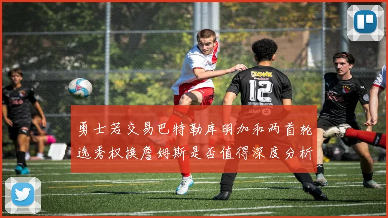 勇士若交易巴特勒库明加和两首轮选秀权换詹姆斯是否值得深度分析