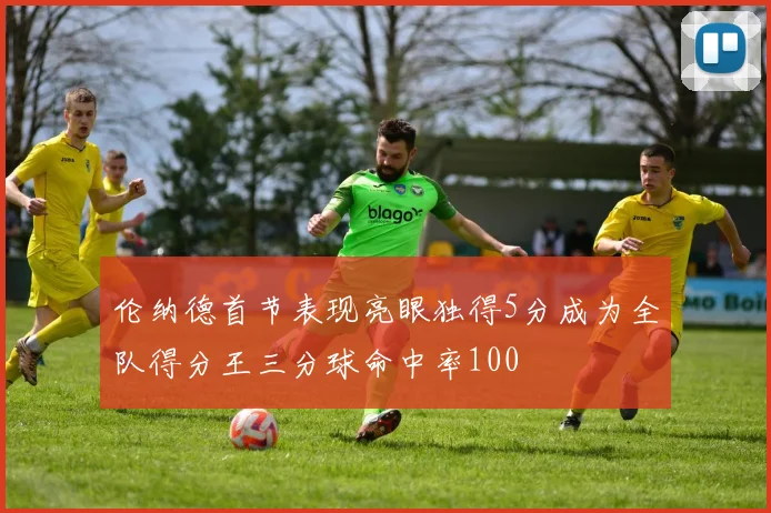 伦纳德首节表现亮眼独得5分成为全队得分王三分球命中率100