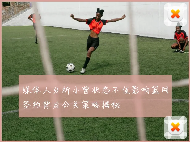 媒体人分析小曾状态不佳影响篮网签约背后公关策略揭秘