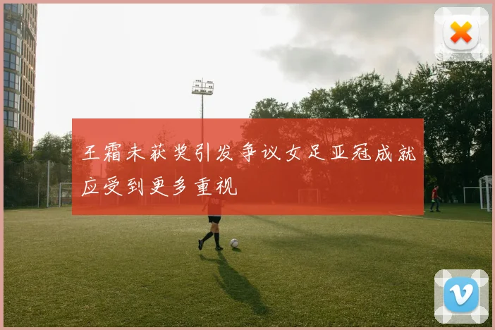 王霜未获奖引发争议女足亚冠成就应受到更多重视