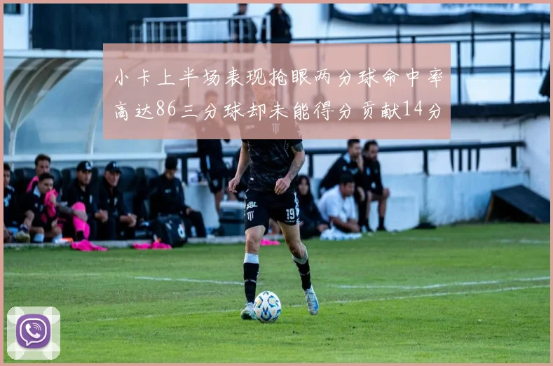 小卡上半场表现抢眼两分球命中率高达86三分球却未能得分贡献14分7板2助1断
