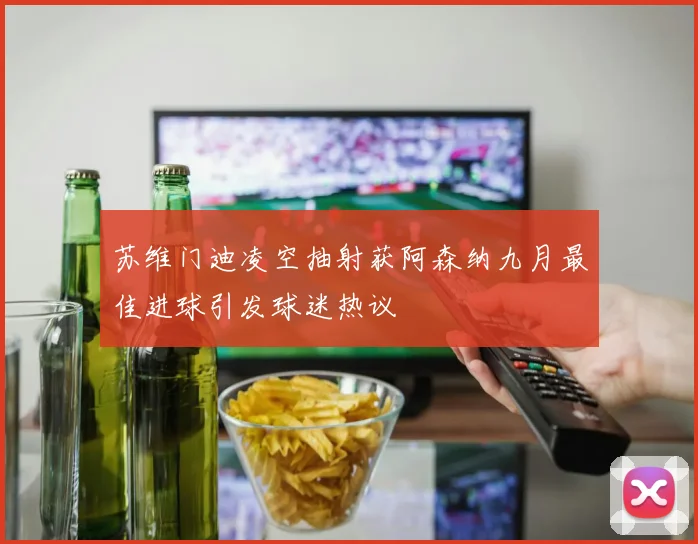 苏维门迪凌空抽射获阿森纳九月最佳进球引发球迷热议