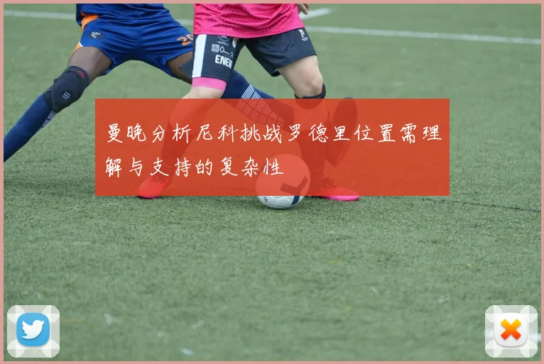 曼晚分析尼科挑战罗德里位置需理解与支持的复杂性