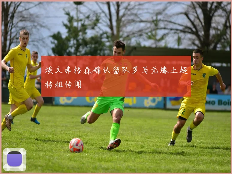 埃文弗格森确认留队罗马无缘土超转租传闻