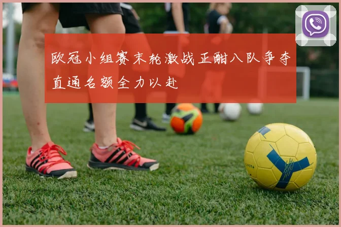 欧冠小组赛末轮激战正酣八队争夺直通名额全力以赴