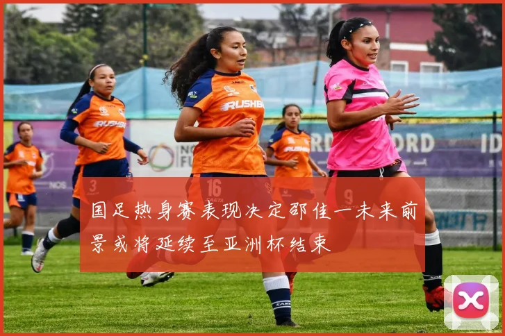 国足热身赛表现决定邵佳一未来前景或将延续至亚洲杯结束