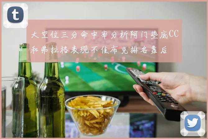 大空位三分命中率分析阿门垫底CC和弗拉格表现不佳布克排名靠后