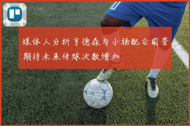 媒体人分析亨德森与小杨配合前景期待未来传球次数增加