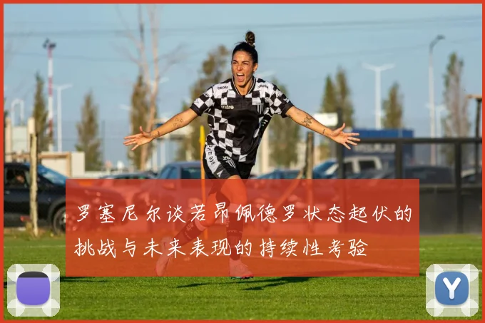 罗塞尼尔谈若昂佩德罗状态起伏的挑战与未来表现的持续性考验