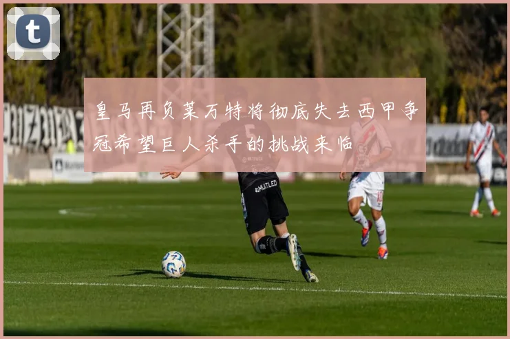皇马再负莱万特将彻底失去西甲争冠希望巨人杀手的挑战来临