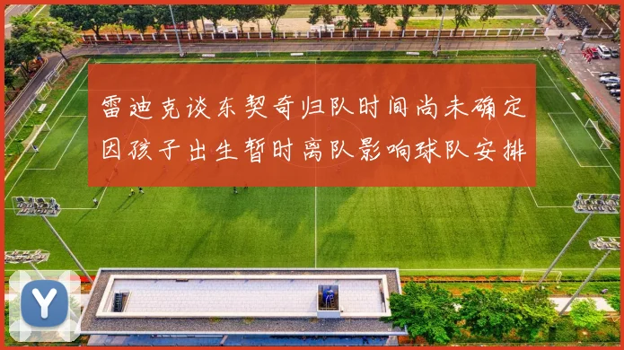 雷迪克谈东契奇归队时间尚未确定因孩子出生暂时离队影响球队安排