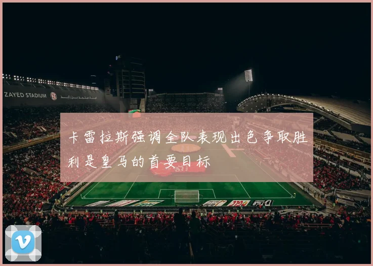 卡雷拉斯强调全队表现出色争取胜利是皇马的首要目标