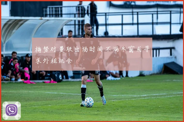 梅努对曼联出场时间不满冬窗或寻求外租机会