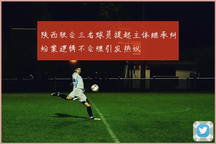 陕西联合三名球员提起主体继承纠纷案逻辑不合理引发热议