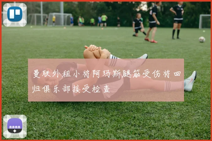 曼联外租小将阿玛斯腿筋受伤将回归俱乐部接受检查