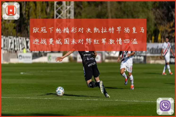 欧冠下轮精彩对决凯拉特早场皇马迎战曼城国米对阵红军激情四溢