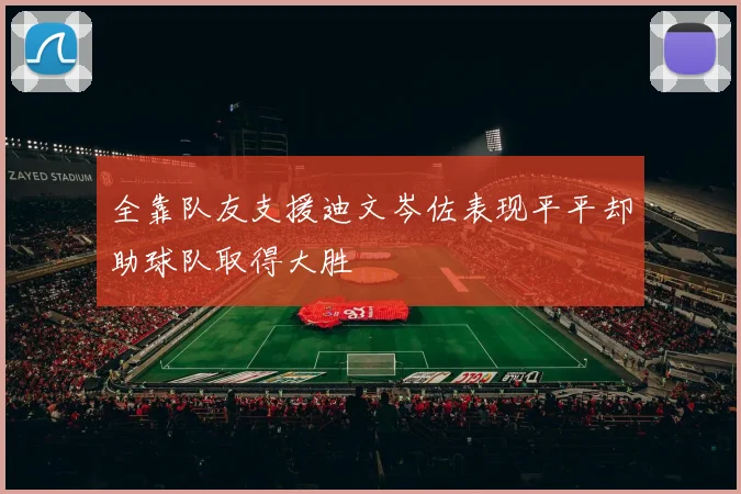 全靠队友支援迪文岑佐表现平平却助球队取得大胜