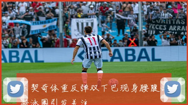 东契奇体重反弹双下巴现身腰腹部游泳圈引发关注