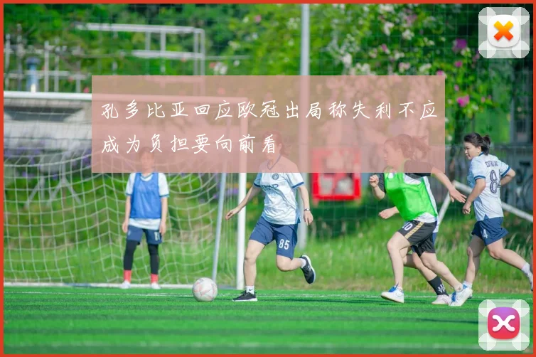 孔多比亚回应欧冠出局称失利不应成为负担要向前看