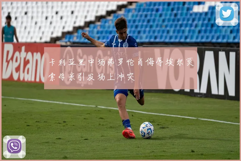 卡利亚里中场弗罗伦肖侮辱埃尔莫索母亲引发场上冲突