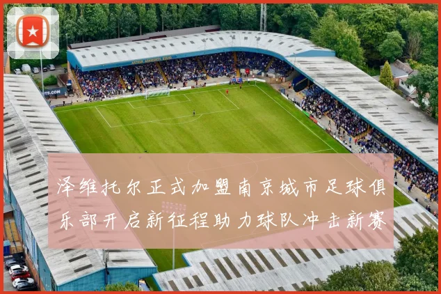 泽维托尔正式加盟南京城市足球俱乐部开启新征程助力球队冲击新赛季