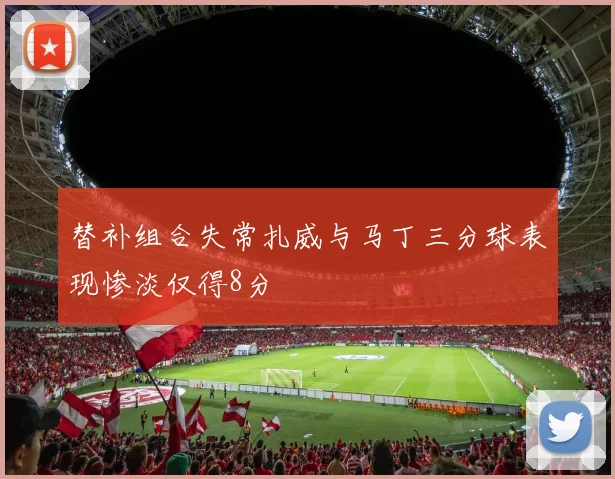 替补组合失常扎威与马丁三分球表现惨淡仅得8分