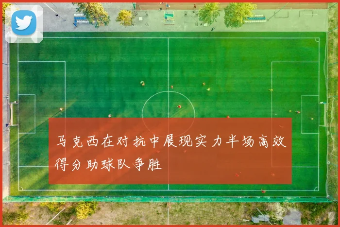 马克西在对抗中展现实力半场高效得分助球队争胜