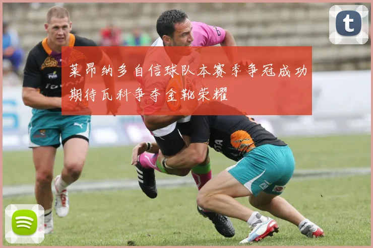 莱昂纳多自信球队本赛季争冠成功期待瓦科争夺金靴荣耀