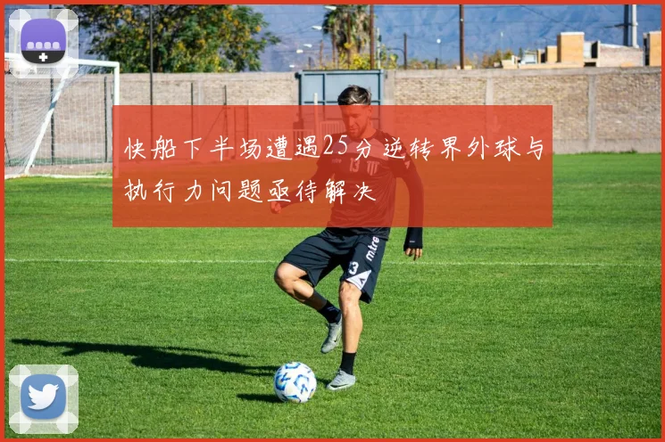 快船下半场遭遇25分逆转界外球与执行力问题亟待解决