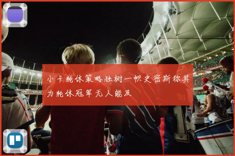 小卡轮休策略独树一帜史密斯称其为轮休冠军无人能及