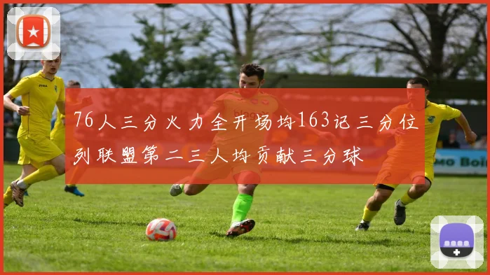 76人三分火力全开场均163记三分位列联盟第二三人均贡献三分球