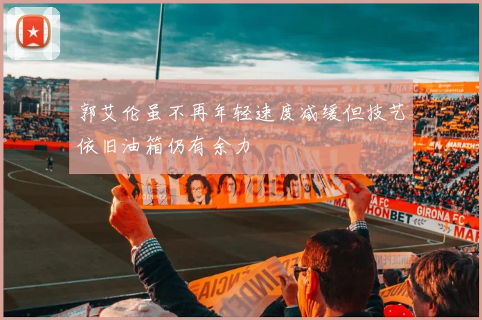 郭艾伦虽不再年轻速度减缓但技艺依旧油箱仍有余力
