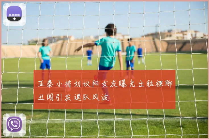 亚泰小将刘议阳女友曝光出轨裸聊丑闻引发退队风波
