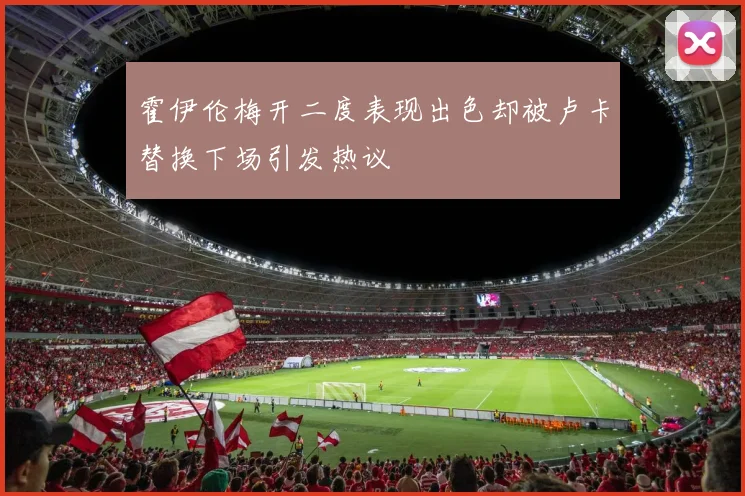 霍伊伦梅开二度表现出色却被卢卡替换下场引发热议