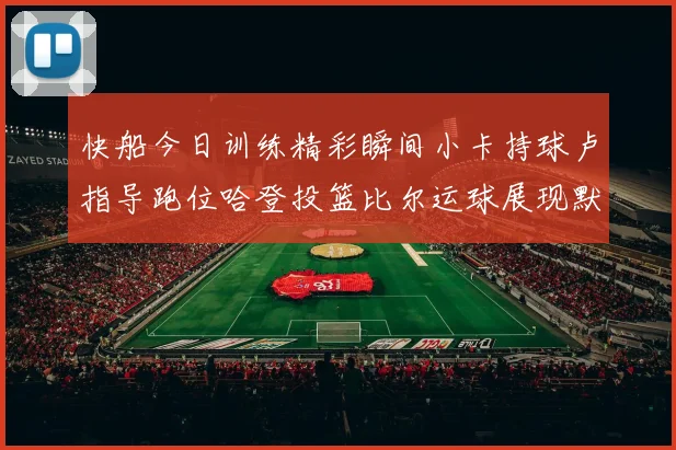 快船今日训练精彩瞬间小卡持球卢指导跑位哈登投篮比尔运球展现默契