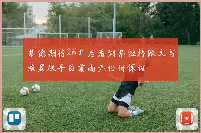 基德期待26年后看到弗拉格欧文与浓眉联手目前尚无任何保证