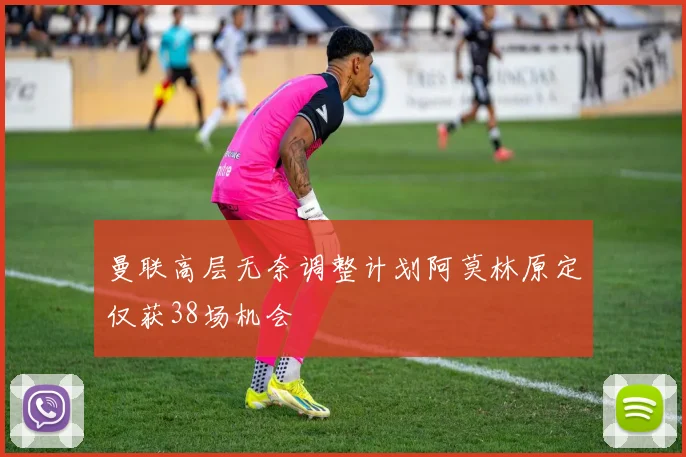 曼联高层无奈调整计划阿莫林原定仅获38场机会
