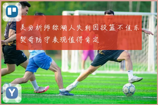 美分析师称湖人失利因投篮不佳东契奇防守表现值得肯定