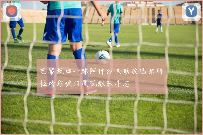 巴黎扳回一球阿什拉夫助攻巴尔科拉精彩破门展现球队斗志